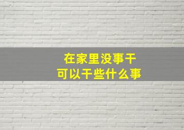 在家里没事干可以干些什么事