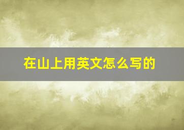 在山上用英文怎么写的