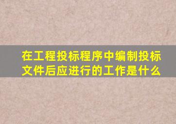 在工程投标程序中编制投标文件后应进行的工作是什么