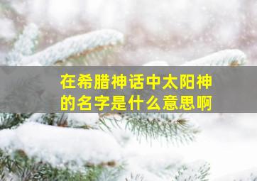 在希腊神话中太阳神的名字是什么意思啊