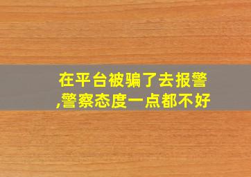 在平台被骗了去报警,警察态度一点都不好