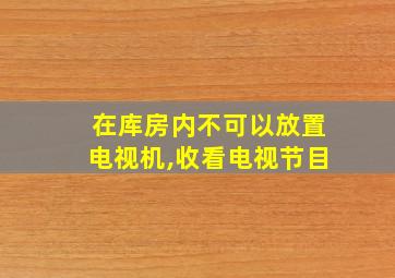 在库房内不可以放置电视机,收看电视节目