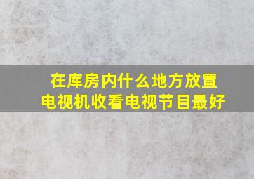 在库房内什么地方放置电视机收看电视节目最好