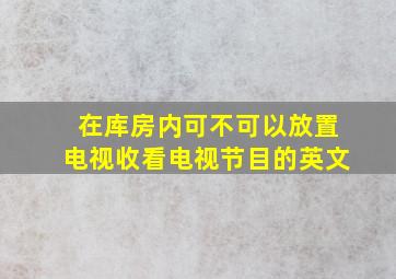 在库房内可不可以放置电视收看电视节目的英文