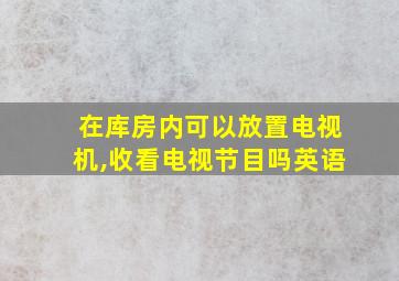 在库房内可以放置电视机,收看电视节目吗英语