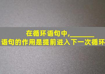 在循环语句中,_______语句的作用是提前进入下一次循环