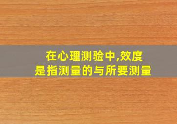 在心理测验中,效度是指测量的与所要测量