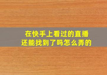 在快手上看过的直播还能找到了吗怎么弄的