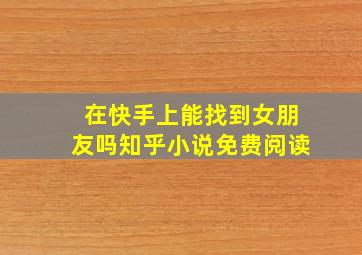 在快手上能找到女朋友吗知乎小说免费阅读