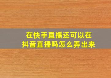 在快手直播还可以在抖音直播吗怎么弄出来