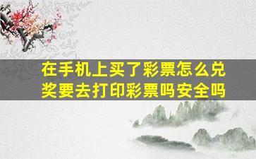 在手机上买了彩票怎么兑奖要去打印彩票吗安全吗