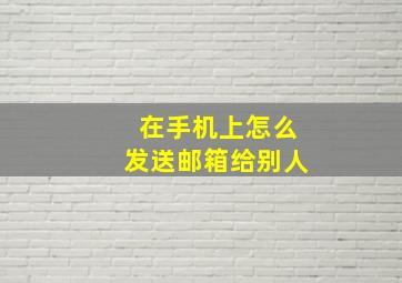 在手机上怎么发送邮箱给别人