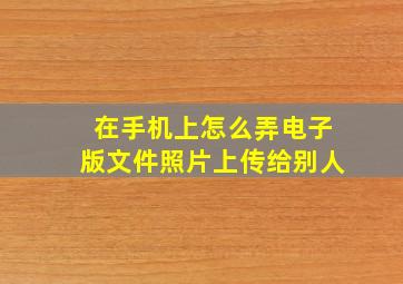 在手机上怎么弄电子版文件照片上传给别人