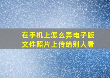 在手机上怎么弄电子版文件照片上传给别人看