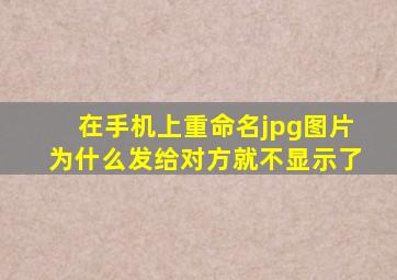 在手机上重命名jpg图片为什么发给对方就不显示了