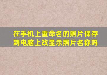 在手机上重命名的照片保存到电脑上改显示照片名称吗