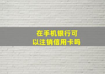 在手机银行可以注销信用卡吗