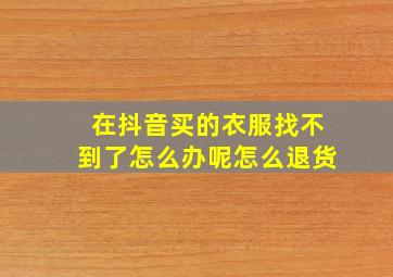 在抖音买的衣服找不到了怎么办呢怎么退货