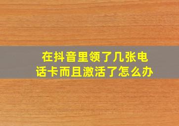 在抖音里领了几张电话卡而且激活了怎么办