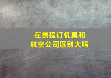 在携程订机票和航空公司区别大吗