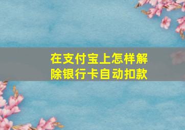 在支付宝上怎样解除银行卡自动扣款