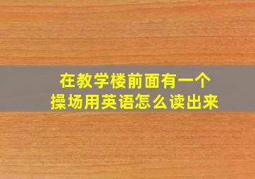 在教学楼前面有一个操场用英语怎么读出来