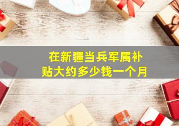 在新疆当兵军属补贴大约多少钱一个月