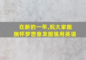 在新的一年,祝大家能揣怀梦想奋发图强用英语