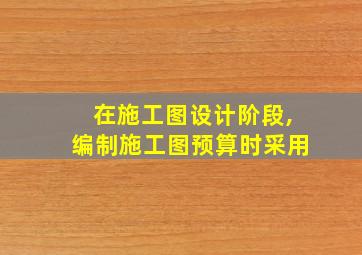 在施工图设计阶段,编制施工图预算时采用