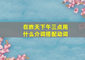 在昨天下午三点用什么介词搭配动词