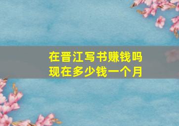 在晋江写书赚钱吗现在多少钱一个月