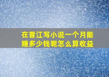 在晋江写小说一个月能赚多少钱呢怎么算收益