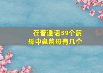 在普通话39个韵母中鼻韵母有几个