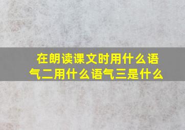 在朗读课文时用什么语气二用什么语气三是什么