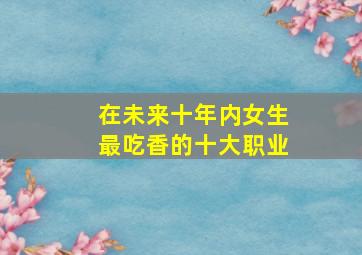 在未来十年内女生最吃香的十大职业