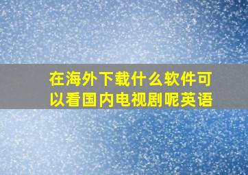 在海外下载什么软件可以看国内电视剧呢英语