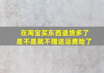 在淘宝买东西退货多了是不是就不赠送运费险了