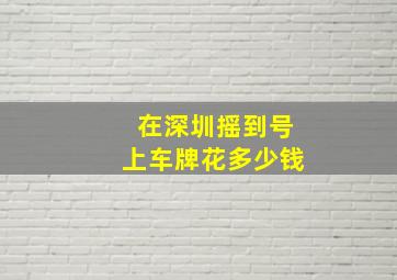 在深圳摇到号上车牌花多少钱