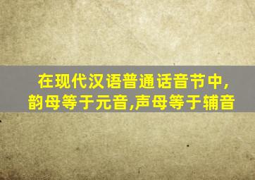 在现代汉语普通话音节中,韵母等于元音,声母等于辅音