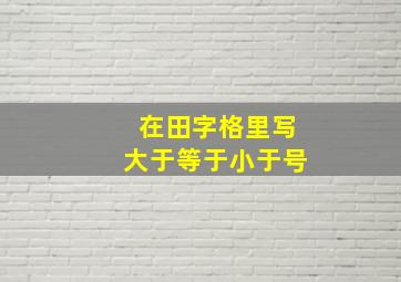 在田字格里写大于等于小于号