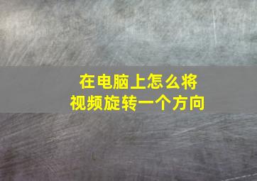 在电脑上怎么将视频旋转一个方向