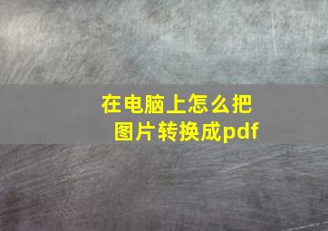 在电脑上怎么把图片转换成pdf