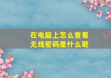 在电脑上怎么查看无线密码是什么呢