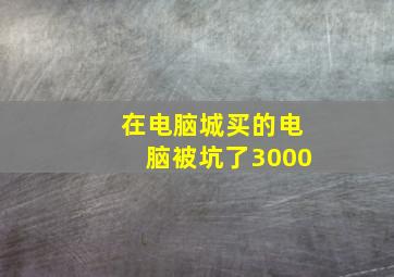 在电脑城买的电脑被坑了3000