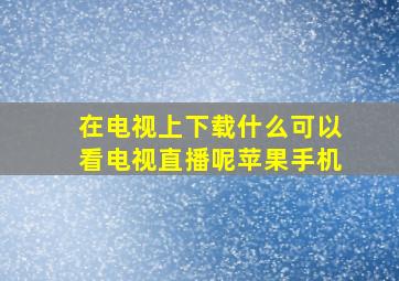 在电视上下载什么可以看电视直播呢苹果手机