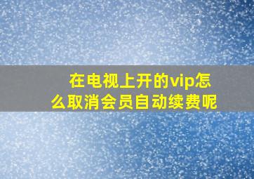 在电视上开的vip怎么取消会员自动续费呢