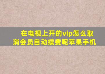 在电视上开的vip怎么取消会员自动续费呢苹果手机