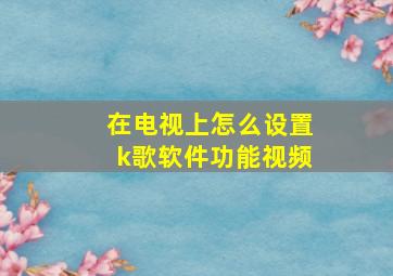 在电视上怎么设置k歌软件功能视频