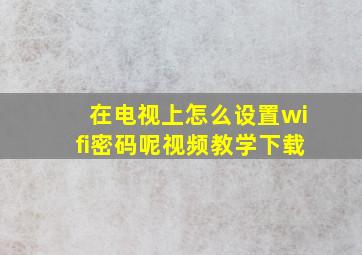 在电视上怎么设置wifi密码呢视频教学下载