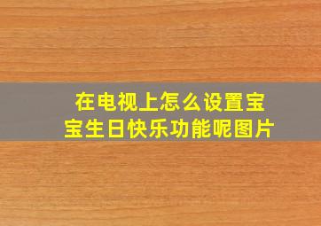 在电视上怎么设置宝宝生日快乐功能呢图片